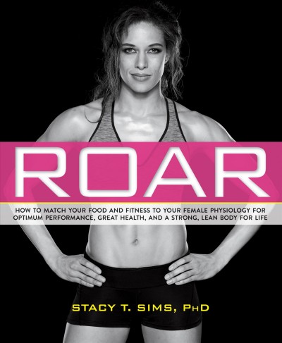 Roar : how to match your food and fitness to your female physiology for optimum performance, great health, and a strong, lean body for life / Stacy T. Sims, PhD, Selene Yeager ; illustrations by Paige Vickers ; photographs by Mitch Mandel/Rodale Inc.