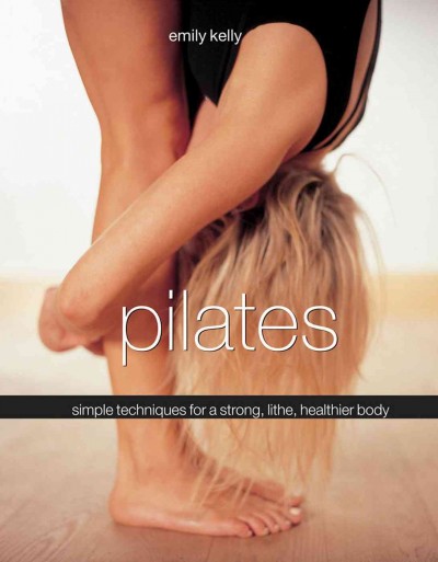 Pilates : simple techniques for a strong, lithe, healthier body / Emily Kelly ; photography by Christine Hanscomb and Stephen Swain.