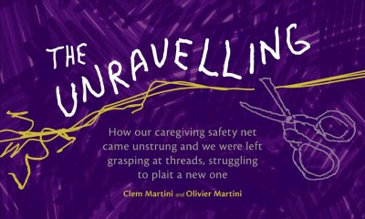 The unravelling : how our caregiving safety net came unstrung and we were left grasping at threads, struggling to plait a new one / Clem Martini & Olivier Martini.