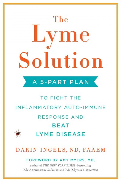The Lyme solution : a 5-part plan to fight the inflammatory auto-immune response and beat Lyme disease / Darin Ingels, ND, FAAEM.