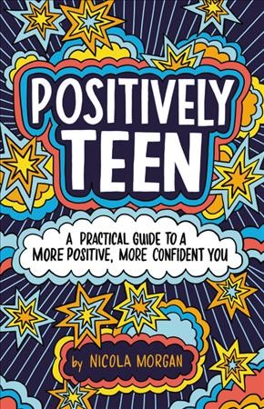 Positively teen : a practical guide to a more positive, more confident you / Nicola Morgan.