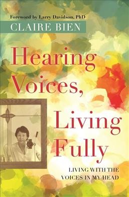 Hearing voices, living fully : living with the voices in my head / Claire Bien ; foreword by Larry Davidson, PhD.