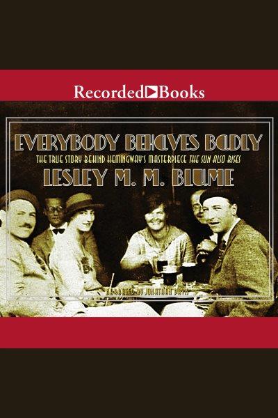 Everybody behaves badly [electronic resource] : The true story behind hemingway's masterpiece the sun also rises. Blume Lesley M.M.