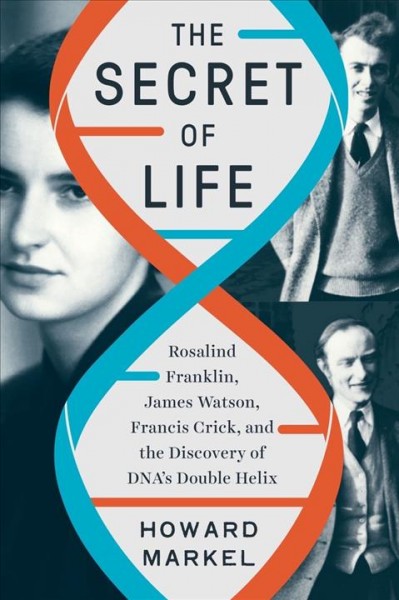 The secret of life : Rosalind Franklin, James Watson, Francis Crick, and the discovery of DNA's double helix / Howard Markel.