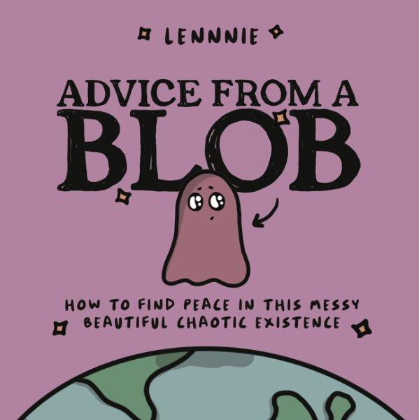 Advice from a blob : how to find peace in this messy beautiful chaotic existence / Lennnie.