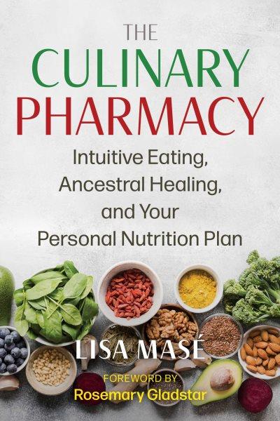 The culinary pharmacy : intuitive eating, ancestral healing, and your personal nutrition plan / Lisa Masé ; foreword by Rosemary Gladstar.