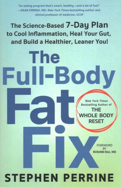 The full-body fat fix : the science-based 7-day plan to cool inflammation, heal your gut, and build a healthier, leaner you! / Stephen Perrine ; foreword by Roshini Raj, MD.