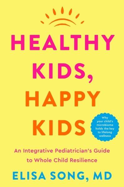 Healthy kids, happy kids: An integrative pediatrician's guide to whole child wellness / Elisa Song, MD.