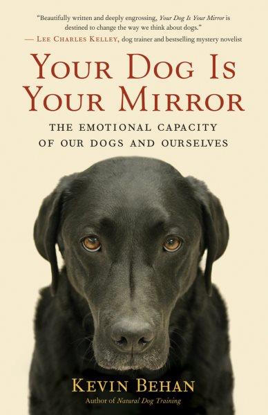 Your dog is your mirror : the emotional capacity of our dogs and ourselves / by Kevin Behan.